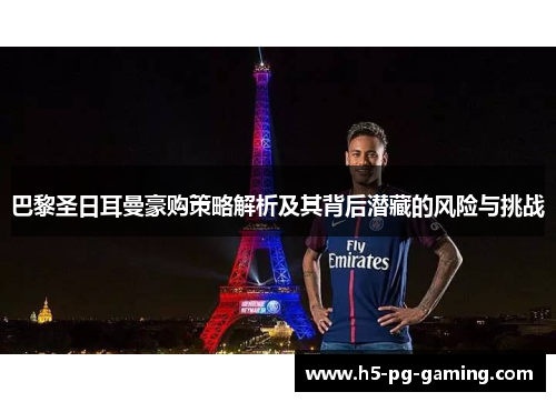 巴黎圣日耳曼豪购策略解析及其背后潜藏的风险与挑战 巴黎圣日耳曼豪购策略解析及其背后潜藏的风险与挑战