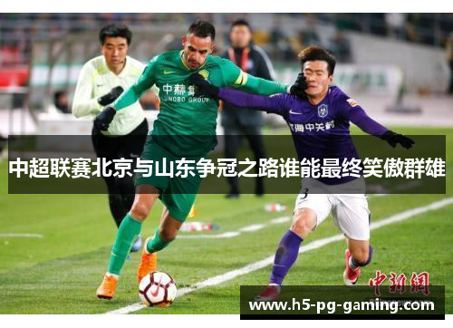 中超联赛北京与山东争冠之路谁能最终笑傲群雄 中超联赛北京与山东争冠之路谁能最终笑傲群雄