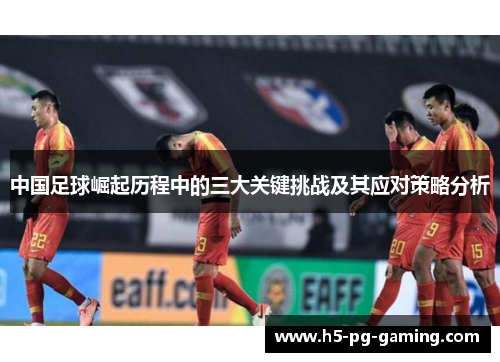 中国足球崛起历程中的三大关键挑战及其应对策略分析 中国足球崛起历程中的三大关键挑战及其应对策略分析