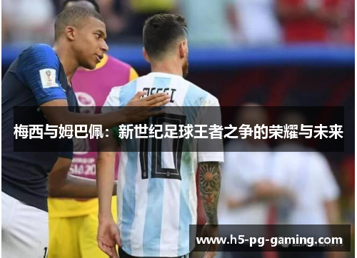 梅西与姆巴佩:新世纪足球王者之争的荣耀与未来 梅西与姆巴佩:新世纪足球王者之争的荣耀与未来