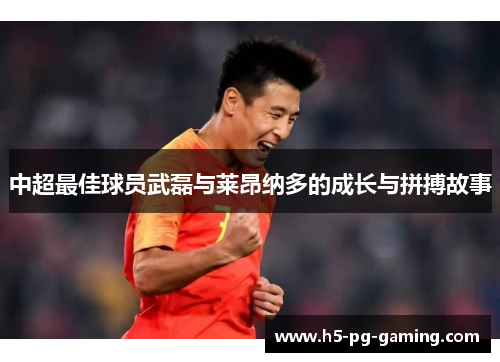 中超最佳球员武磊与莱昂纳多的成长与拼搏故事 中超最佳球员武磊与莱昂纳多的成长与拼搏故事