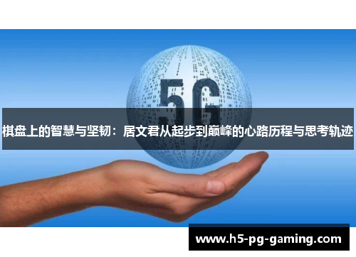 棋盘上的智慧与坚韧:居文君从起步到巅峰的心路历程与思考轨迹 棋盘上的智慧与坚韧:居文君从起步到巅峰的心路历程与思考轨迹