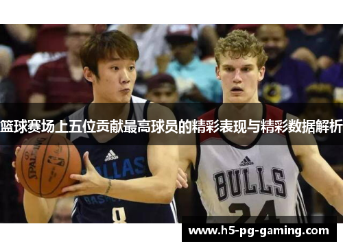 篮球赛场上五位贡献最高球员的精彩表现与精彩数据解析 篮球赛场上五位贡献最高球员的精彩表现与精彩数据解析