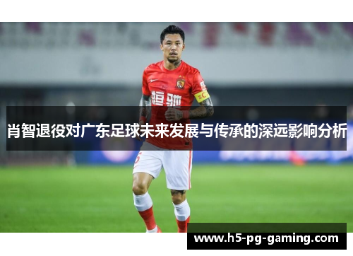 肖智退役对广东足球未来发展与传承的深远影响分析 肖智退役对广东足球未来发展与传承的深远影响分析