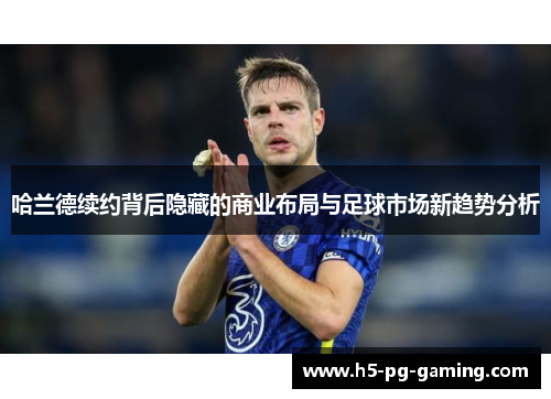 哈兰德续约背后隐藏的商业布局与足球市场新趋势分析 哈兰德续约背后隐藏的商业布局与足球市场新趋势分析