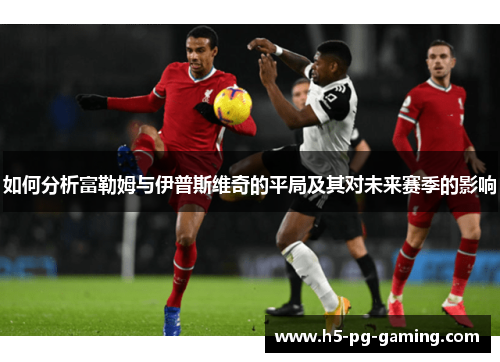 如何分析富勒姆与伊普斯维奇的平局及其对未来赛季的影响 如何分析富勒姆与伊普斯维奇的平局及其对未来赛季的影响