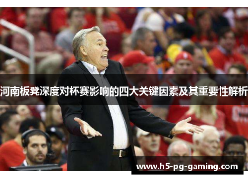 河南板凳深度对杯赛影响的四大关键因素及其重要性解析 河南板凳深度对杯赛影响的四大关键因素及其重要性解析