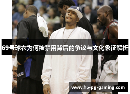69号球衣为何被禁用背后的争议与文化象征解析 69号球衣为何被禁用背后的争议与文化象征解析