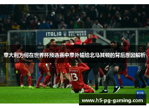 意大利为何在世界杯预选赛中意外输给北马其顿的背后原因解析