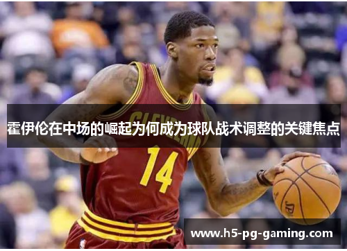 霍伊伦在中场的崛起为何成为球队战术调整的关键焦点