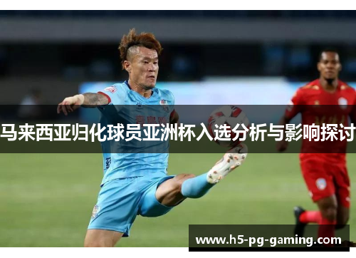 马来西亚归化球员亚洲杯入选分析与影响探讨
