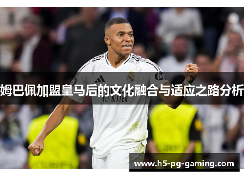 姆巴佩加盟皇马后的文化融合与适应之路分析