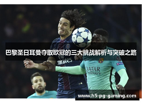 巴黎圣日耳曼夺取欧冠的三大挑战解析与突破之路