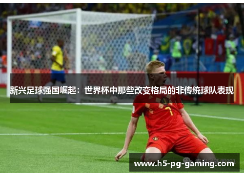 新兴足球强国崛起:世界杯中那些改变格局的非传统球队表现 新兴足球强国崛起:世界杯中那些改变格局的非传统球队表现