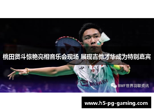 桃田贤斗惊艳亮相音乐会现场 展现吉他才华成为特别嘉宾 桃田贤斗惊艳亮相音乐会现场 展现吉他才华成为特别嘉宾