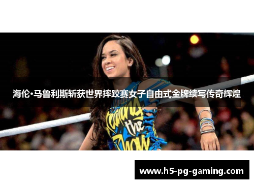 海伦·马鲁利斯斩获世界摔跤赛女子自由式金牌续写传奇辉煌