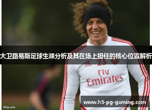 大卫路易斯足球生涯分析及其在场上担任的核心位置解析