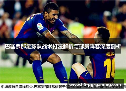 巴塞罗那足球队战术打法解析与球员阵容深度剖析