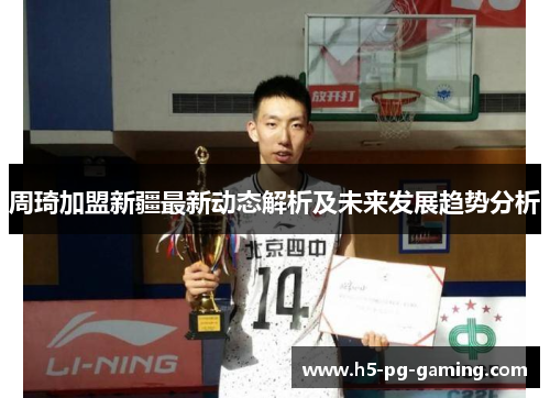 周琦加盟新疆最新动态解析及未来发展趋势分析 周琦加盟新疆最新动态解析及未来发展趋势分析