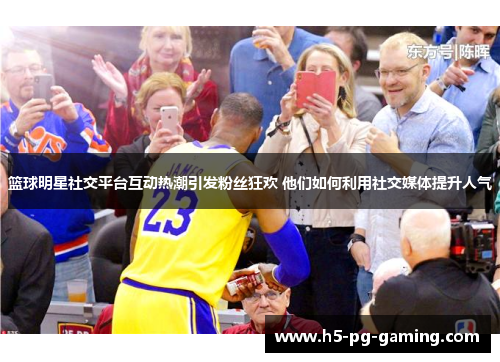 篮球明星社交平台互动热潮引发粉丝狂欢 他们如何利用社交媒体提升人气