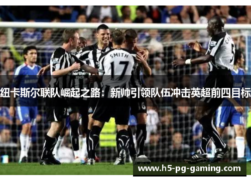 纽卡斯尔联队崛起之路:新帅引领队伍冲击英超前四目标 纽卡斯尔联队崛起之路:新帅引领队伍冲击英超前四目标