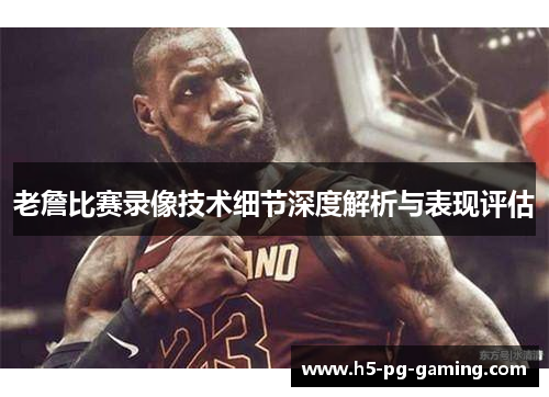 老詹比赛录像技术细节深度解析与表现评估 老詹比赛录像技术细节深度解析与表现评估