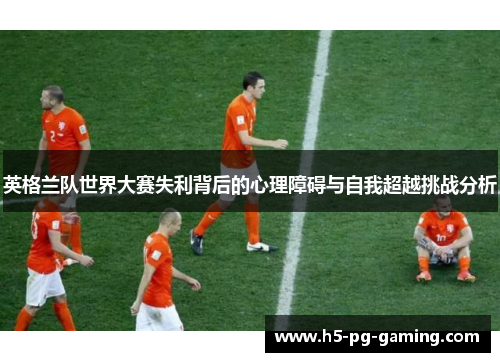 英格兰队世界大赛失利背后的心理障碍与自我超越挑战分析 英格兰队世界大赛失利背后的心理障碍与自我超越挑战分析