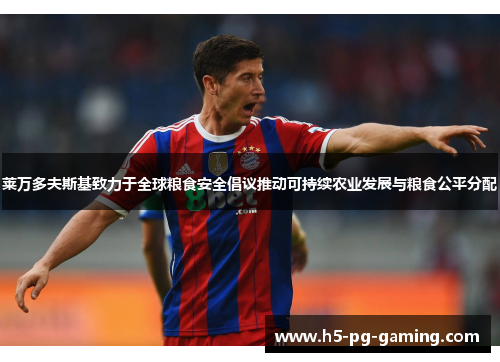 莱万多夫斯基致力于全球粮食安全倡议推动可持续农业发展与粮食公平分配 莱万多夫斯基致力于全球粮食安全倡议推动可持续农业发展与粮食公平分配