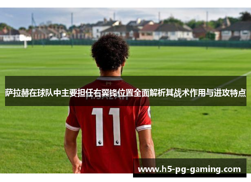 萨拉赫在球队中主要担任右翼锋位置全面解析其战术作用与进攻特点 萨拉赫在球队中主要担任右翼锋位置全面解析其战术作用与进攻特点