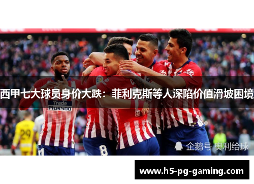 西甲七大球员身价大跌:菲利克斯等人深陷价值滑坡困境 西甲七大球员身价大跌:菲利克斯等人深陷价值滑坡困境