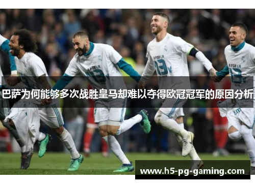 巴萨为何能够多次战胜皇马却难以夺得欧冠冠军的原因分析