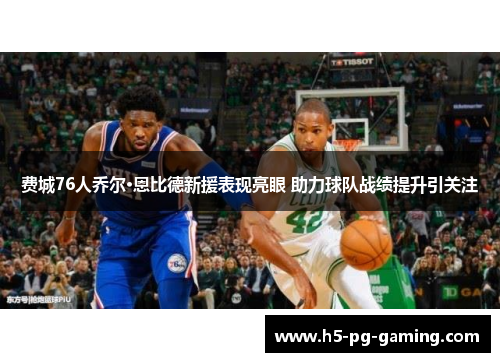 费城76人乔尔·恩比德新援表现亮眼 助力球队战绩提升引关注 费城76人乔尔·恩比德新援表现亮眼 助力球队战绩提升引关注