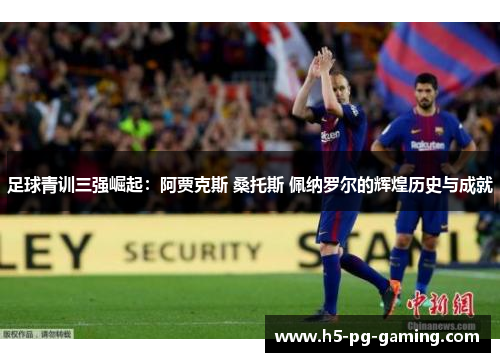 足球青训三强崛起:阿贾克斯 桑托斯 佩纳罗尔的辉煌历史与成就 足球青训三强崛起:阿贾克斯 桑托斯 佩纳罗尔的辉煌历史与成就