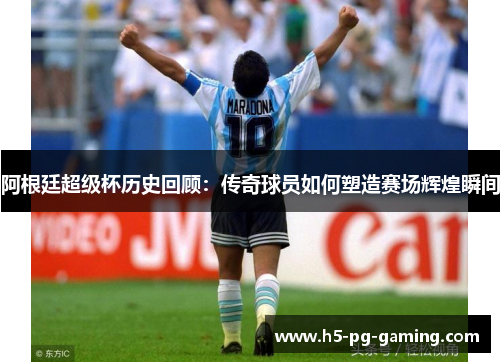 阿根廷超级杯历史回顾:传奇球员如何塑造赛场辉煌瞬间 阿根廷超级杯历史回顾:传奇球员如何塑造赛场辉煌瞬间