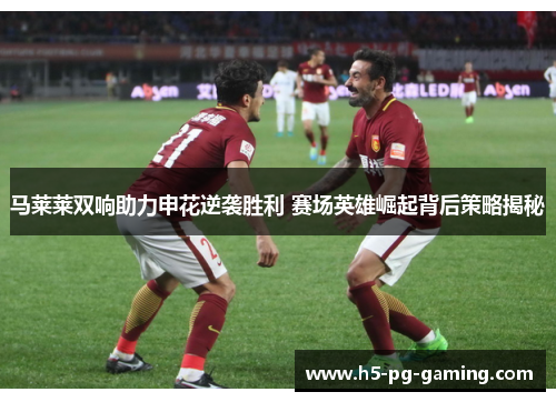 马莱莱双响助力申花逆袭胜利 赛场英雄崛起背后策略揭秘 马莱莱双响助力申花逆袭胜利 赛场英雄崛起背后策略揭秘