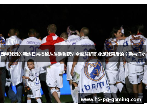 西甲球员的训练日常揭秘从晨跑到夜训全面解析职业足球背后的辛勤与汗水 西甲球员的训练日常揭秘从晨跑到夜训全面解析职业足球背后的辛勤与汗水