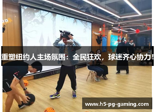 重塑纽约人主场氛围:全民狂欢,球迷齐心协力! 重塑纽约人主场氛围:全民狂欢,球迷齐心协力!