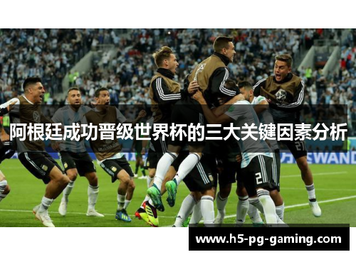 阿根廷成功晋级世界杯的三大关键因素分析 阿根廷成功晋级世界杯的三大关键因素分析