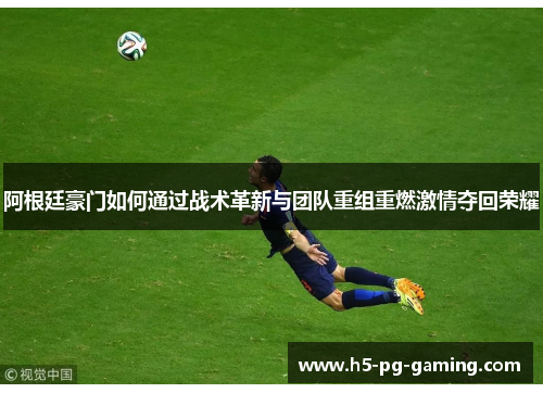 阿根廷豪门如何通过战术革新与团队重组重燃激情夺回荣耀 阿根廷豪门如何通过战术革新与团队重组重燃激情夺回荣耀