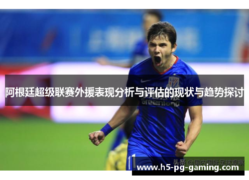 阿根廷超级联赛外援表现分析与评估的现状与趋势探讨 阿根廷超级联赛外援表现分析与评估的现状与趋势探讨