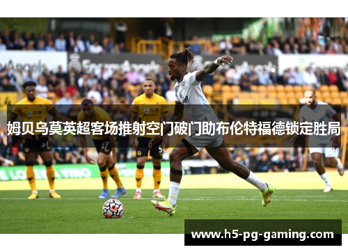 姆贝乌莫英超客场推射空门破门助布伦特福德锁定胜局