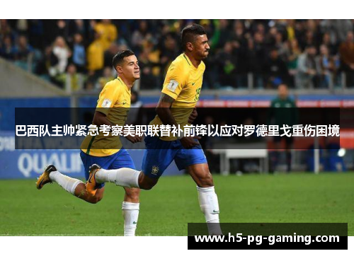 巴西队主帅紧急考察美职联替补前锋以应对罗德里戈重伤困境 巴西队主帅紧急考察美职联替补前锋以应对罗德里戈重伤困境