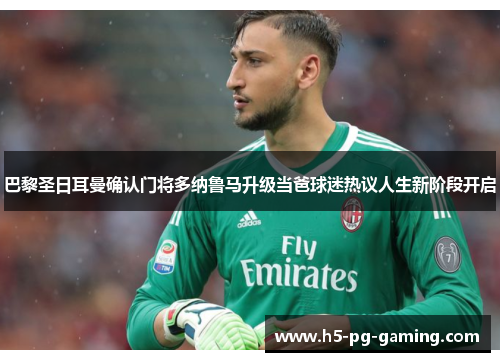 巴黎圣日耳曼确认门将多纳鲁马升级当爸球迷热议人生新阶段开启 巴黎圣日耳曼确认门将多纳鲁马升级当爸球迷热议人生新阶段开启