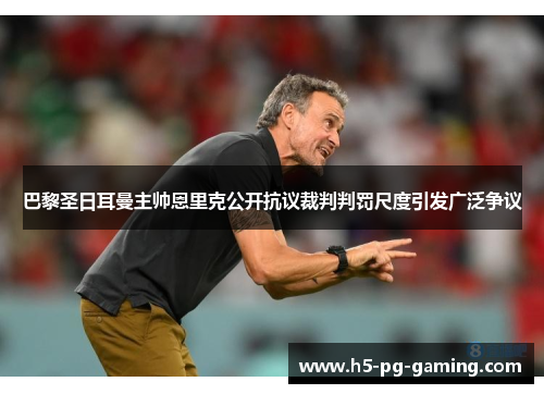 巴黎圣日耳曼主帅恩里克公开抗议裁判判罚尺度引发广泛争议 巴黎圣日耳曼主帅恩里克公开抗议裁判判罚尺度引发广泛争议