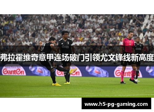 弗拉霍维奇意甲连场破门引领尤文锋线新高度 弗拉霍维奇意甲连场破门引领尤文锋线新高度