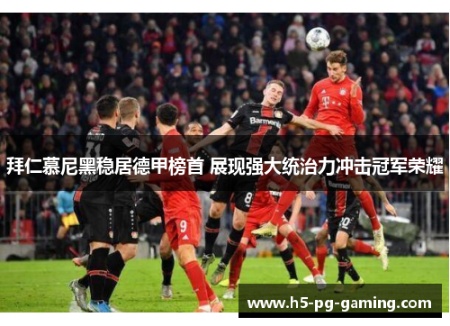 拜仁慕尼黑稳居德甲榜首 展现强大统治力冲击冠军荣耀 拜仁慕尼黑稳居德甲榜首 展现强大统治力冲击冠军荣耀