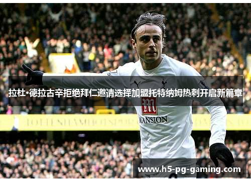 拉杜·德拉古辛拒绝拜仁邀请选择加盟托特纳姆热刺开启新篇章 拉杜·德拉古辛拒绝拜仁邀请选择加盟托特纳姆热刺开启新篇章