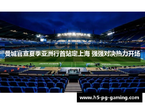 曼城官宣夏季亚洲行首站定上海 强强对决热力开场 曼城官宣夏季亚洲行首站定上海 强强对决热力开场