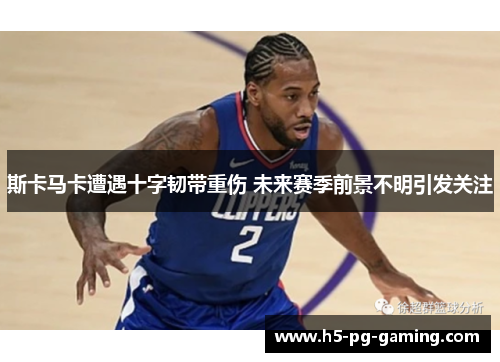 斯卡马卡遭遇十字韧带重伤 未来赛季前景不明引发关注