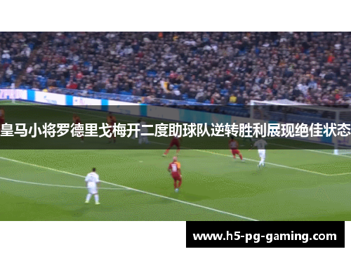 皇马小将罗德里戈梅开二度助球队逆转胜利展现绝佳状态